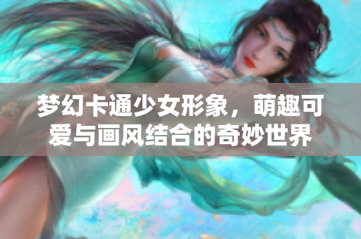 梦幻卡通少女形象，萌趣可爱与画风结合的奇妙世界