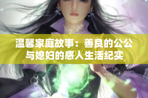 温馨家庭故事：善良的公公与媳妇的感人生活纪实