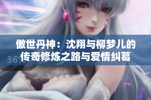 傲世丹神：沈翔与柳梦儿的传奇修炼之路与爱情纠葛