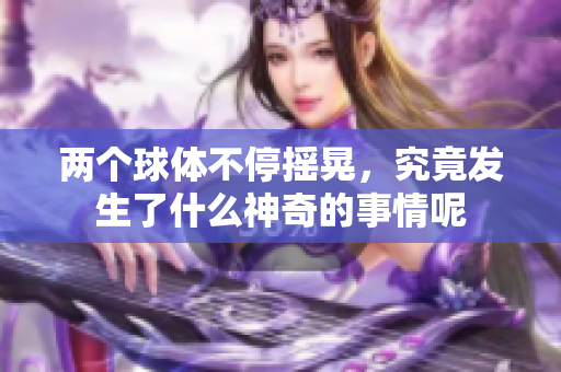 两个球体不停摇晃，究竟发生了什么神奇的事情呢