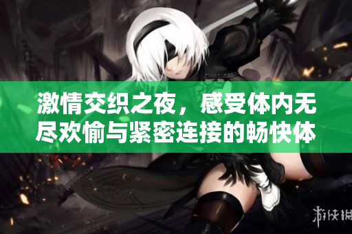 激情交织之夜，感受体内无尽欢愉与紧密连接的畅快体验