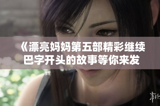 《漂亮妈妈第五部精彩继续 巴字开头的故事等你来发现》