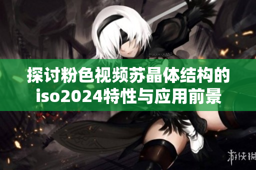 探讨粉色视频苏晶体结构的iso2024特性与应用前景