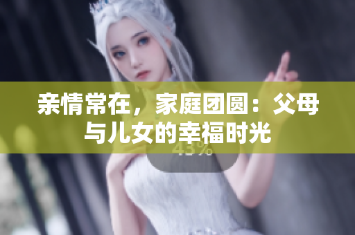 亲情常在，家庭团圆：父母与儿女的幸福时光