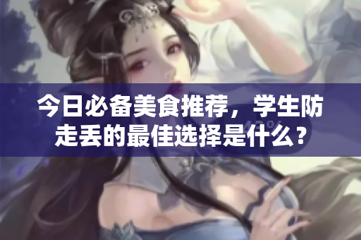 今日必备美食推荐，学生防走丢的最佳选择是什么？