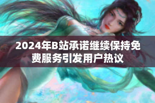2024年B站承诺继续保持免费服务引发用户热议
