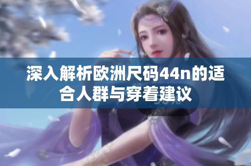 深入解析欧洲尺码44n的适合人群与穿着建议