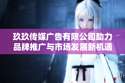 玖玖传媒广告有限公司助力品牌推广与市场发展新机遇