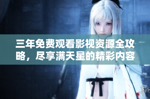 三年免费观看影视资源全攻略，尽享满天星的精彩内容