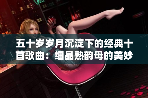 五十岁岁月沉淀下的经典十首歌曲：细品熟韵母的美妙旋律