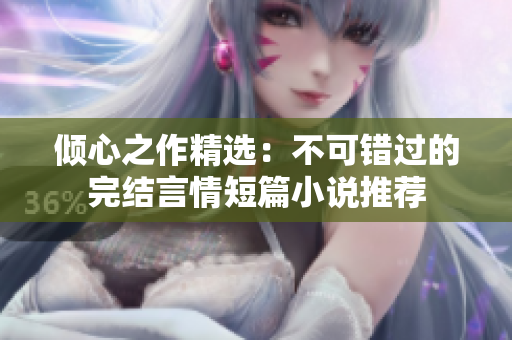 倾心之作精选：不可错过的完结言情短篇小说推荐