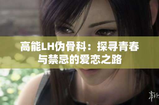 高能LH伪骨科：探寻青春与禁忌的爱恋之路