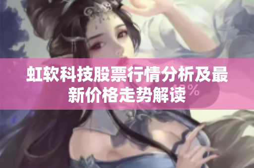 虹软科技股票行情分析及最新价格走势解读
