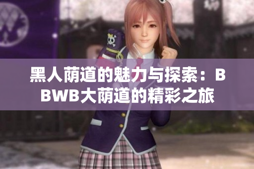 黑人荫道的魅力与探索：BBWB大荫道的精彩之旅