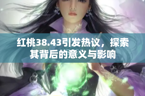 红桃38.43引发热议，探索其背后的意义与影响