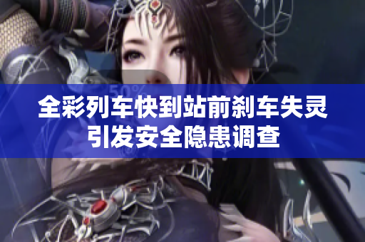 全彩列车快到站前刹车失灵引发安全隐患调查