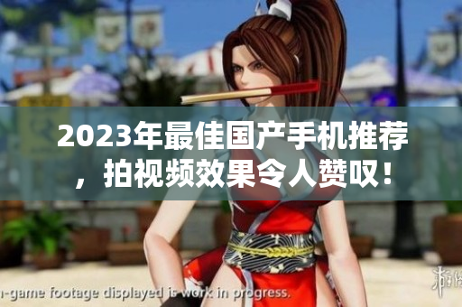 2023年最佳国产手机推荐，拍视频效果令人赞叹！