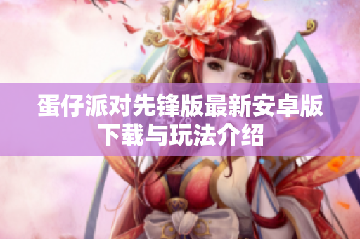 蛋仔派对先锋版最新安卓版下载与玩法介绍