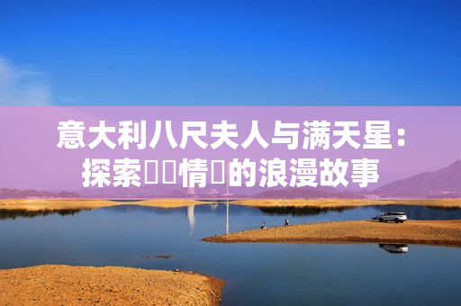 意大利八尺夫人与满天星：探索異國情緣的浪漫故事