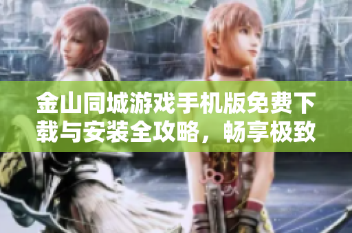 金山同城游戏手机版免费下载与安装全攻略，畅享极致游戏体验