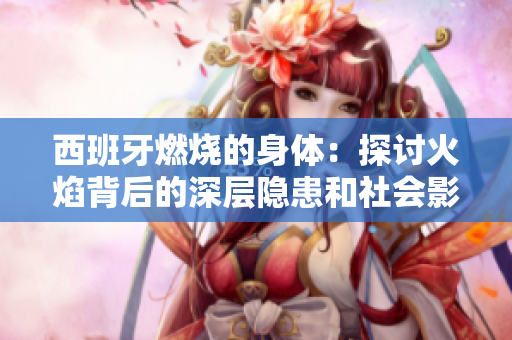 西班牙燃烧的身体：探讨火焰背后的深层隐患和社会影响