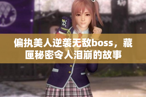 偏执美人逆袭无敌boss，藏匣秘密令人泪崩的故事