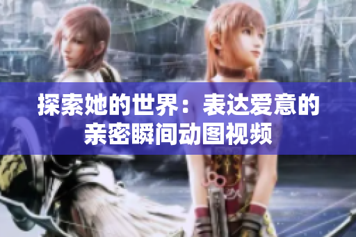 探索她的世界：表达爱意的亲密瞬间动图视频