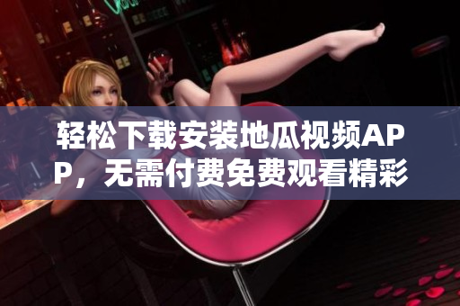 轻松下载安装地瓜视频APP，无需付费免费观看精彩内容