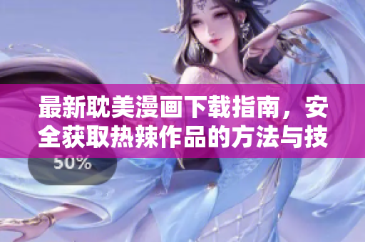 最新耽美漫画下载指南，安全获取热辣作品的方法与技巧