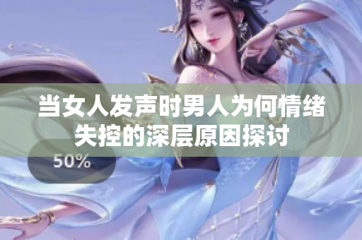当女人发声时男人为何情绪失控的深层原因探讨