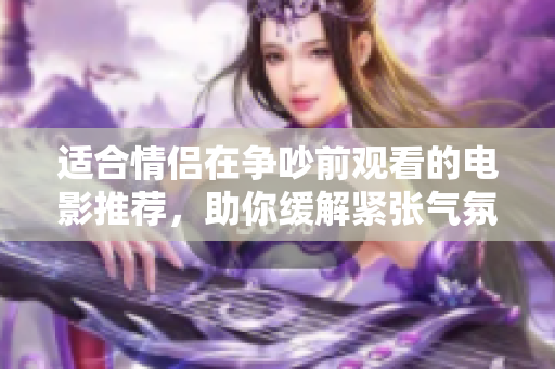适合情侣在争吵前观看的电影推荐，助你缓解紧张气氛