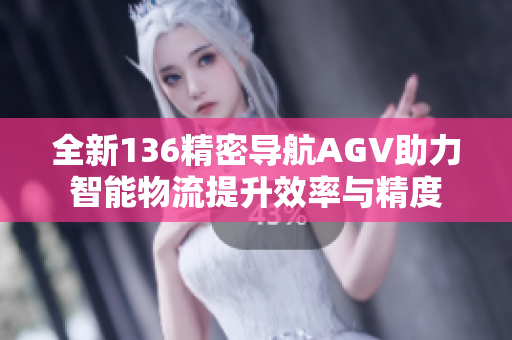 全新136精密导航AGV助力智能物流提升效率与精度