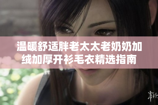 温暖舒适胖老太太老奶奶加绒加厚开衫毛衣精选指南