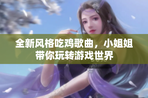 全新风格吃鸡歌曲，小姐姐带你玩转游戏世界