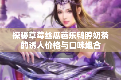 探秘草莓丝瓜芭乐鸭脖奶茶的诱人价格与口味组合