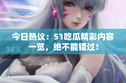 今日热议：51吃瓜精彩内容一览，绝不能错过！