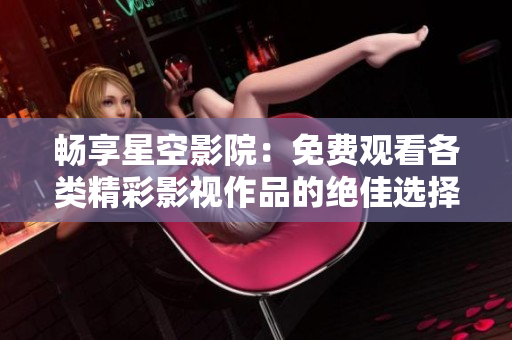 畅享星空影院：免费观看各类精彩影视作品的绝佳选择