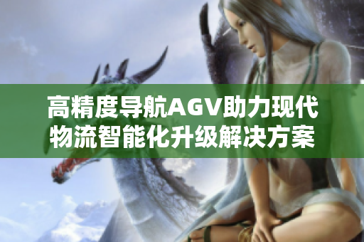 高精度导航AGV助力现代物流智能化升级解决方案