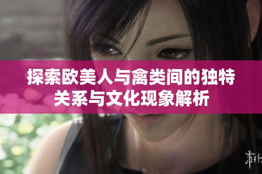 探索欧美人与禽类间的独特关系与文化现象解析