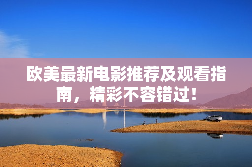 欧美最新电影推荐及观看指南，精彩不容错过！