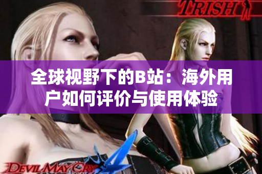 全球视野下的B站：海外用户如何评价与使用体验