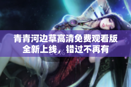 青青河边草高清免费观看版全新上线，错过不再有