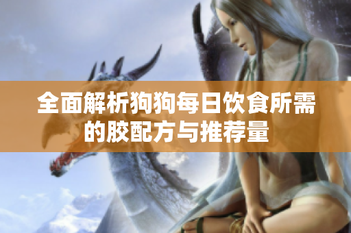 全面解析狗狗每日饮食所需的胶配方与推荐量