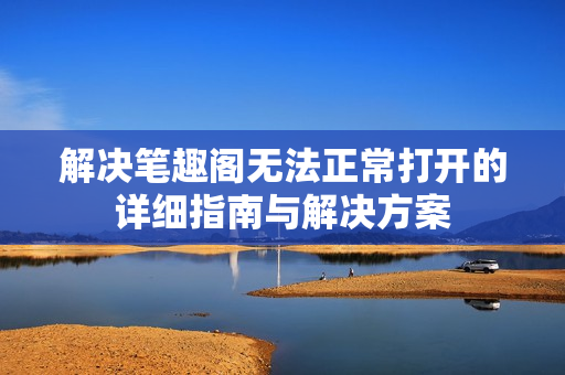 解决笔趣阁无法正常打开的详细指南与解决方案