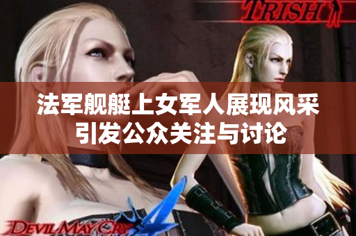 法军舰艇上女军人展现风采 引发公众关注与讨论