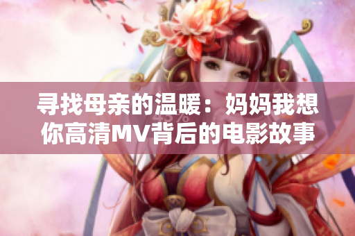 寻找母亲的温暖：妈妈我想你高清MV背后的电影故事