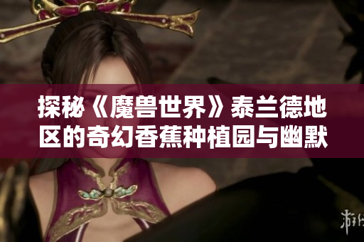探秘《魔兽世界》泰兰德地区的奇幻香蕉种植园与幽默梗