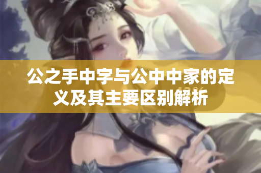 公之手中字与公中中家的定义及其主要区别解析