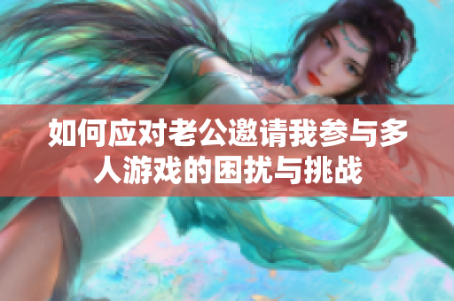 如何应对老公邀请我参与多人游戏的困扰与挑战