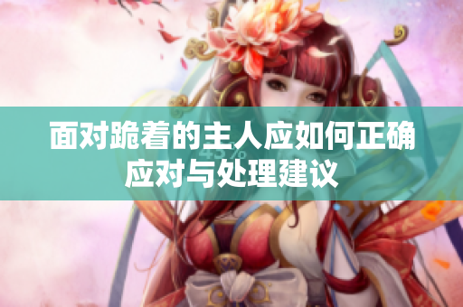 面对跪着的主人应如何正确应对与处理建议